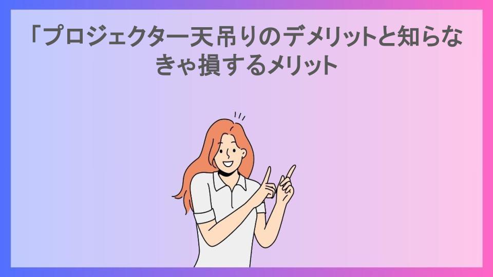 「プロジェクター天吊りのデメリットと知らなきゃ損するメリット